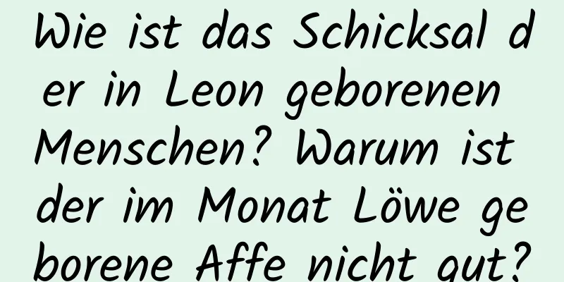 Wie ist das Schicksal der in Leon geborenen Menschen? Warum ist der im Monat Löwe geborene Affe nicht gut?