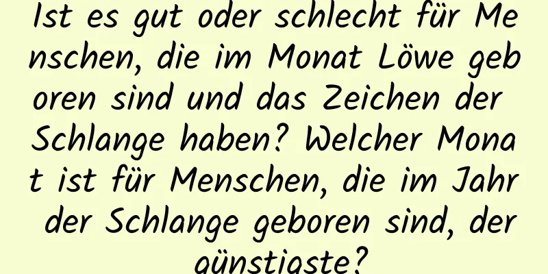 Ist es gut oder schlecht für Menschen, die im Monat Löwe geboren sind und das Zeichen der Schlange haben? Welcher Monat ist für Menschen, die im Jahr der Schlange geboren sind, der günstigste?