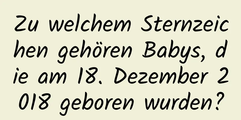 Zu welchem ​​Sternzeichen gehören Babys, die am 18. Dezember 2018 geboren wurden?