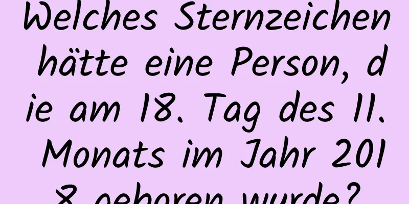 Welches Sternzeichen hätte eine Person, die am 18. Tag des 11. Monats im Jahr 2018 geboren wurde?