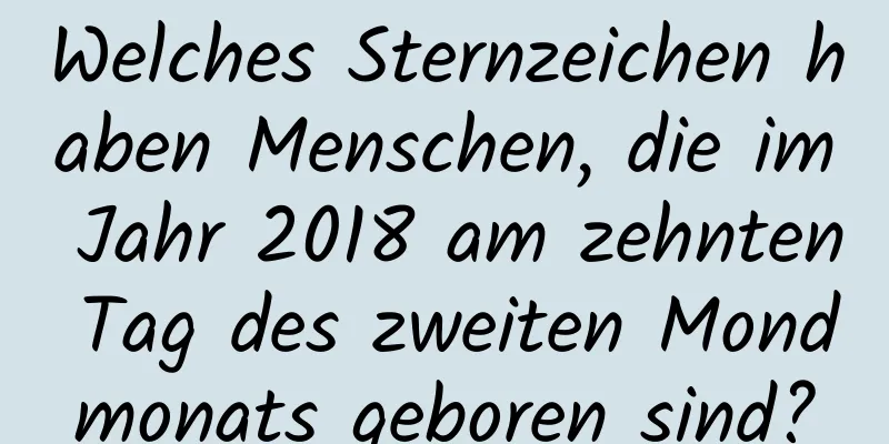 Welches Sternzeichen haben Menschen, die im Jahr 2018 am zehnten Tag des zweiten Mondmonats geboren sind?