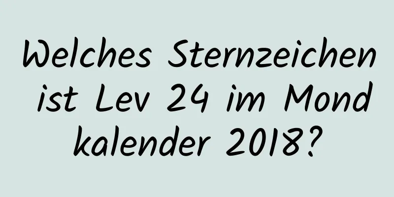 Welches Sternzeichen ist Lev 24 im Mondkalender 2018?