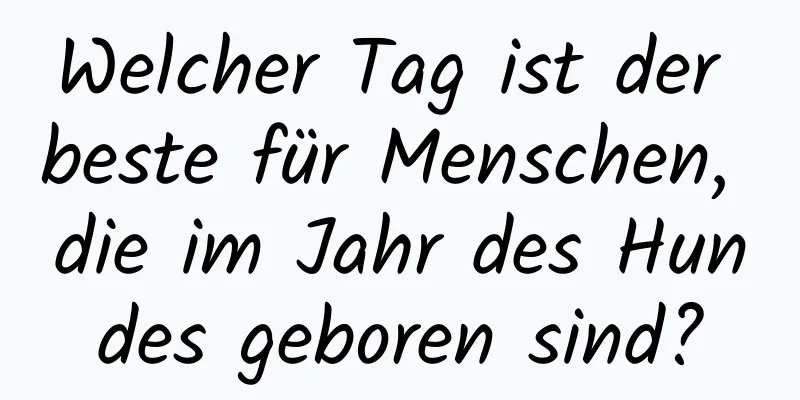 Welcher Tag ist der beste für Menschen, die im Jahr des Hundes geboren sind?