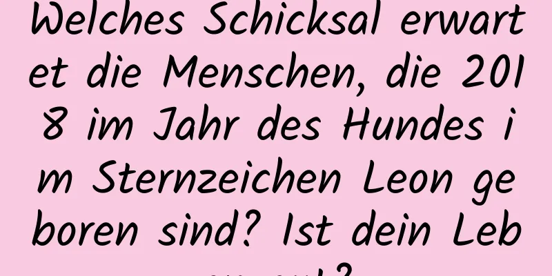 Welches Schicksal erwartet die Menschen, die 2018 im Jahr des Hundes im Sternzeichen Leon geboren sind? Ist dein Leben gut?