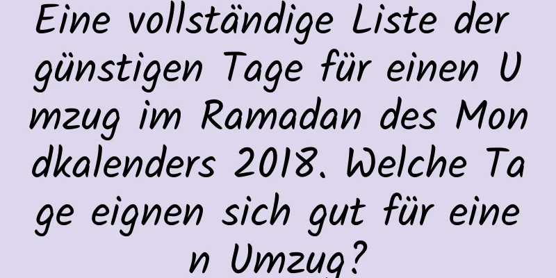 Eine vollständige Liste der günstigen Tage für einen Umzug im Ramadan des Mondkalenders 2018. Welche Tage eignen sich gut für einen Umzug?