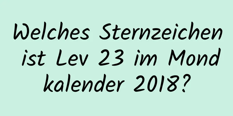 Welches Sternzeichen ist Lev 23 im Mondkalender 2018?