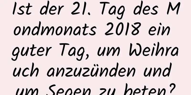 Ist der 21. Tag des Mondmonats 2018 ein guter Tag, um Weihrauch anzuzünden und um Segen zu beten?