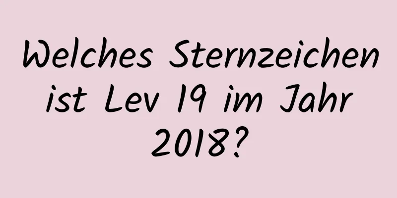 Welches Sternzeichen ist Lev 19 im Jahr 2018?