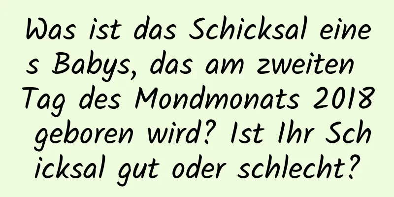 Was ist das Schicksal eines Babys, das am zweiten Tag des Mondmonats 2018 geboren wird? Ist Ihr Schicksal gut oder schlecht?