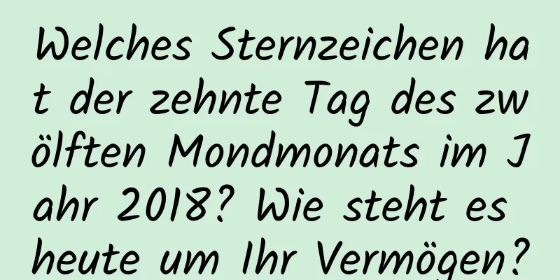 Welches Sternzeichen hat der zehnte Tag des zwölften Mondmonats im Jahr 2018? Wie steht es heute um Ihr Vermögen?