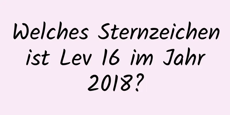 Welches Sternzeichen ist Lev 16 im Jahr 2018?