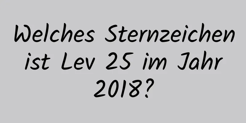 Welches Sternzeichen ist Lev 25 im Jahr 2018?