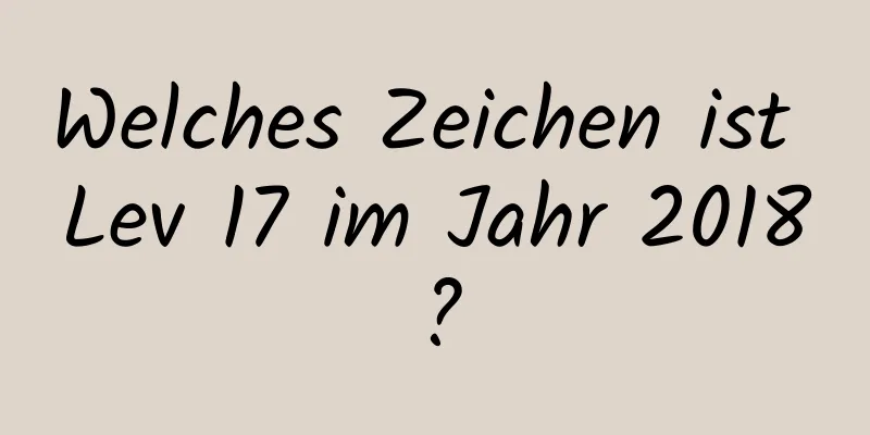 Welches Zeichen ist Lev 17 im Jahr 2018?