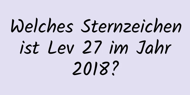 Welches Sternzeichen ist Lev 27 im Jahr 2018?