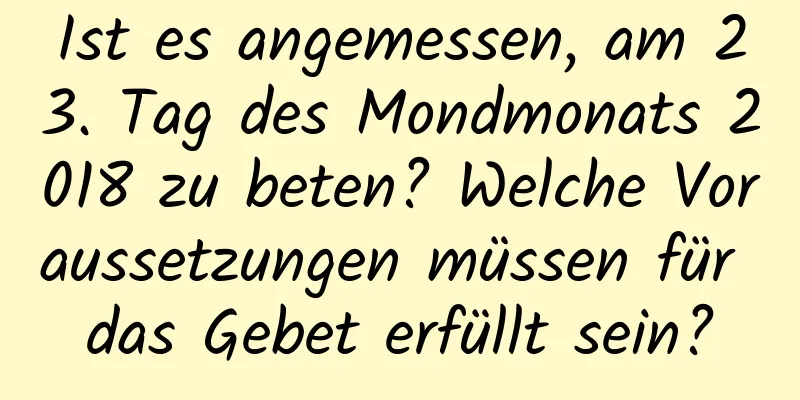 Ist es angemessen, am 23. Tag des Mondmonats 2018 zu beten? Welche Voraussetzungen müssen für das Gebet erfüllt sein?