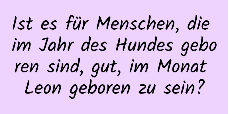 Ist es für Menschen, die im Jahr des Hundes geboren sind, gut, im Monat Leon geboren zu sein?