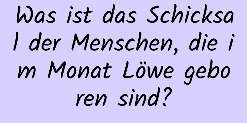 Was ist das Schicksal der Menschen, die im Monat Löwe geboren sind?