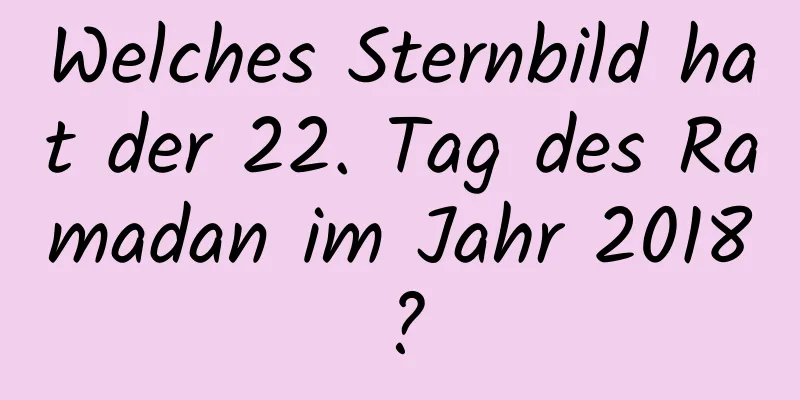 Welches Sternbild hat der 22. Tag des Ramadan im Jahr 2018?