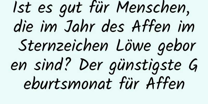 Ist es gut für Menschen, die im Jahr des Affen im Sternzeichen Löwe geboren sind? Der günstigste Geburtsmonat für Affen