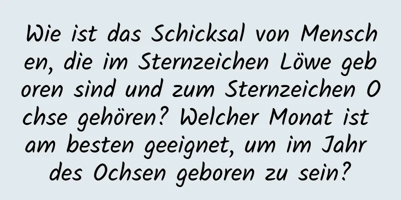 Wie ist das Schicksal von Menschen, die im Sternzeichen Löwe geboren sind und zum Sternzeichen Ochse gehören? Welcher Monat ist am besten geeignet, um im Jahr des Ochsen geboren zu sein?