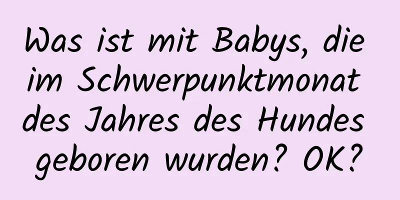 Was ist mit Babys, die im Schwerpunktmonat des Jahres des Hundes geboren wurden? OK?