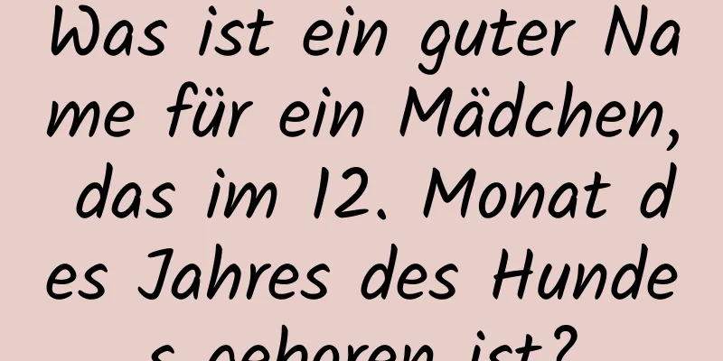 Was ist ein guter Name für ein Mädchen, das im 12. Monat des Jahres des Hundes geboren ist?