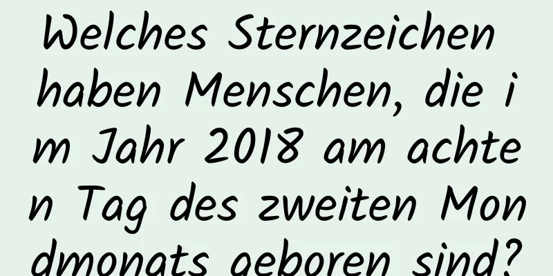 Welches Sternzeichen haben Menschen, die im Jahr 2018 am achten Tag des zweiten Mondmonats geboren sind?