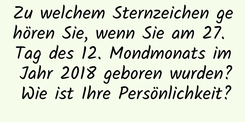 Zu welchem ​​Sternzeichen gehören Sie, wenn Sie am 27. Tag des 12. Mondmonats im Jahr 2018 geboren wurden? Wie ist Ihre Persönlichkeit?