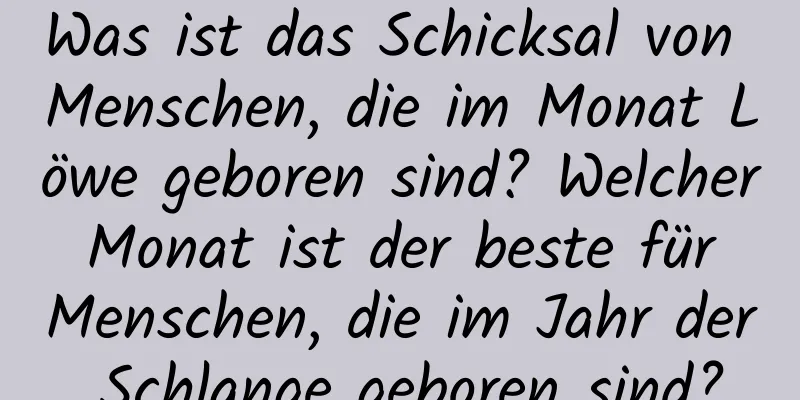 Was ist das Schicksal von Menschen, die im Monat Löwe geboren sind? Welcher Monat ist der beste für Menschen, die im Jahr der Schlange geboren sind?