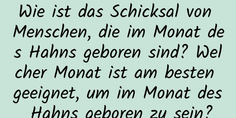 Wie ist das Schicksal von Menschen, die im Monat des Hahns geboren sind? Welcher Monat ist am besten geeignet, um im Monat des Hahns geboren zu sein?