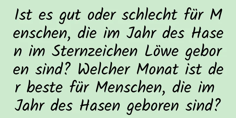 Ist es gut oder schlecht für Menschen, die im Jahr des Hasen im Sternzeichen Löwe geboren sind? Welcher Monat ist der beste für Menschen, die im Jahr des Hasen geboren sind?