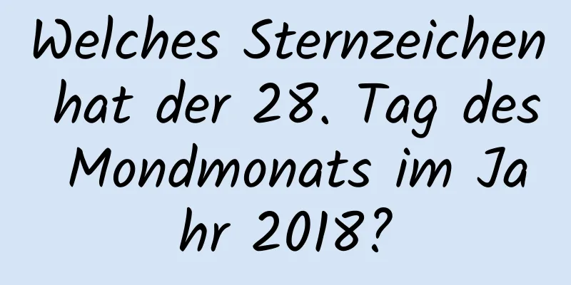 Welches Sternzeichen hat der 28. Tag des Mondmonats im Jahr 2018?