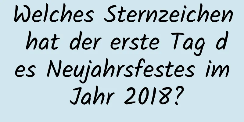 Welches Sternzeichen hat der erste Tag des Neujahrsfestes im Jahr 2018?