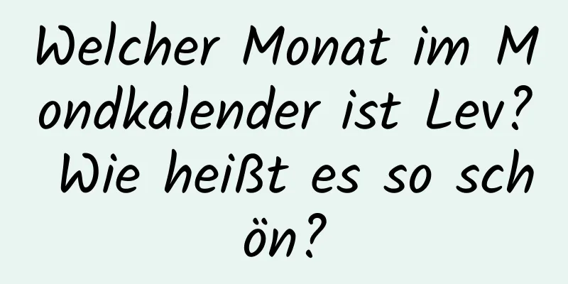 Welcher Monat im Mondkalender ist Lev? Wie heißt es so schön?