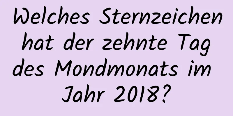 Welches Sternzeichen hat der zehnte Tag des Mondmonats im Jahr 2018?