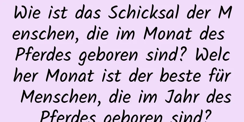 Wie ist das Schicksal der Menschen, die im Monat des Pferdes geboren sind? Welcher Monat ist der beste für Menschen, die im Jahr des Pferdes geboren sind?