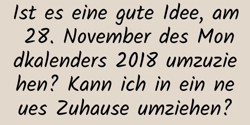 Ist es eine gute Idee, am 28. November des Mondkalenders 2018 umzuziehen? Kann ich in ein neues Zuhause umziehen?