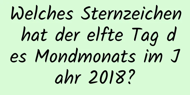 Welches Sternzeichen hat der elfte Tag des Mondmonats im Jahr 2018?