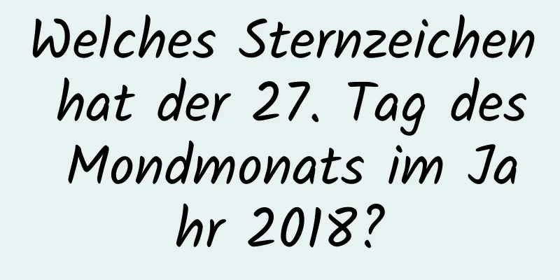 Welches Sternzeichen hat der 27. Tag des Mondmonats im Jahr 2018?