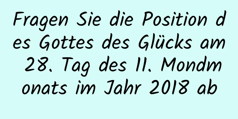 Fragen Sie die Position des Gottes des Glücks am 28. Tag des 11. Mondmonats im Jahr 2018 ab