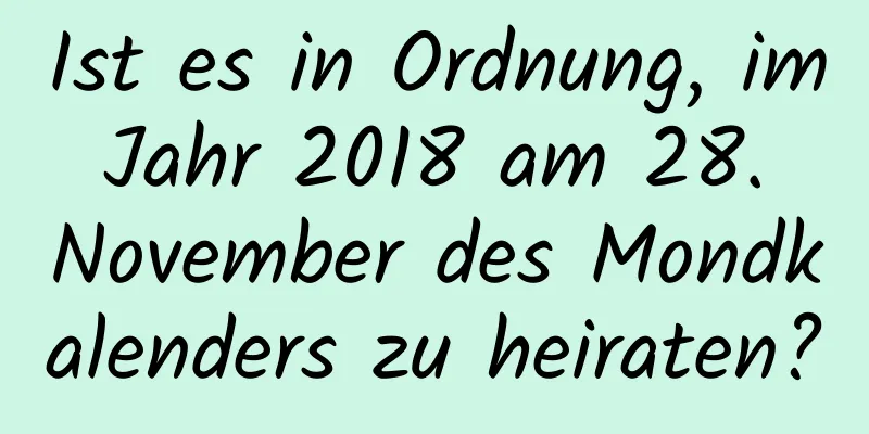 Ist es in Ordnung, im Jahr 2018 am 28. November des Mondkalenders zu heiraten?