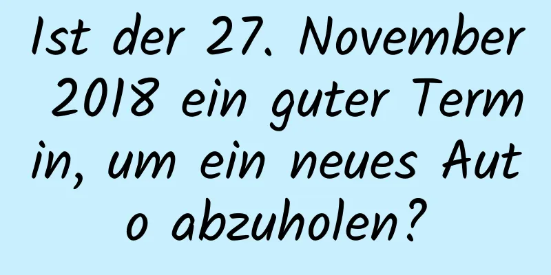 Ist der 27. November 2018 ein guter Termin, um ein neues Auto abzuholen?