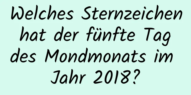 Welches Sternzeichen hat der fünfte Tag des Mondmonats im Jahr 2018?