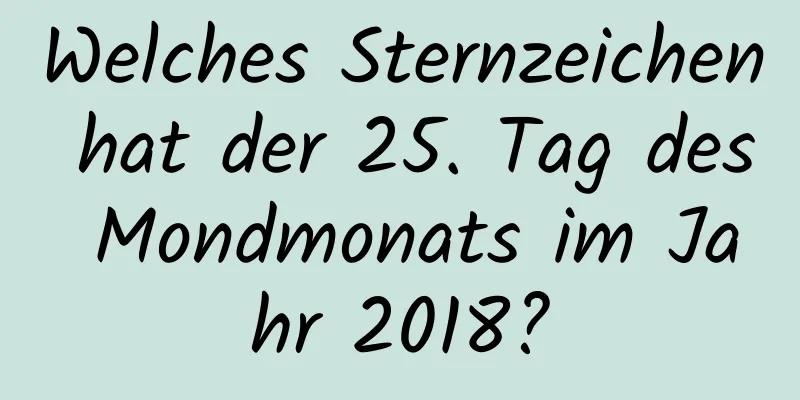 Welches Sternzeichen hat der 25. Tag des Mondmonats im Jahr 2018?