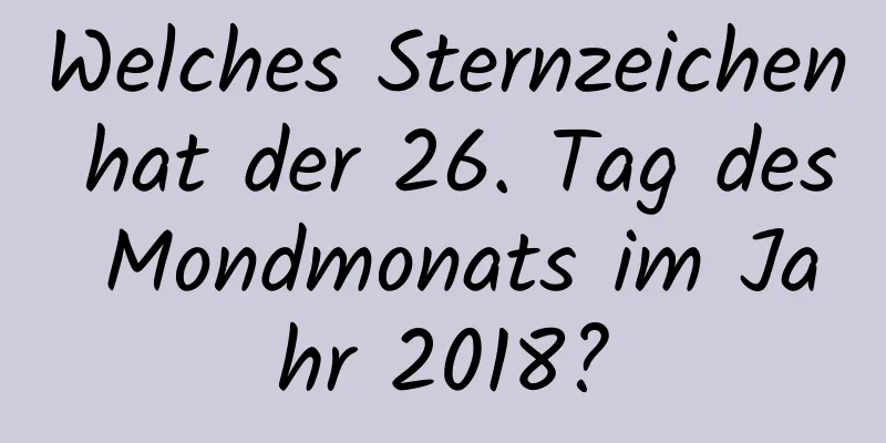 Welches Sternzeichen hat der 26. Tag des Mondmonats im Jahr 2018?