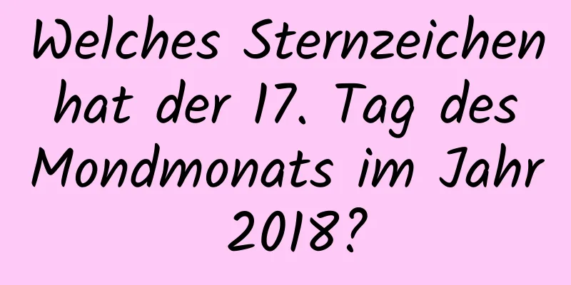 Welches Sternzeichen hat der 17. Tag des Mondmonats im Jahr 2018?