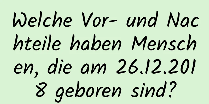 Welche Vor- und Nachteile haben Menschen, die am 26.12.2018 geboren sind?