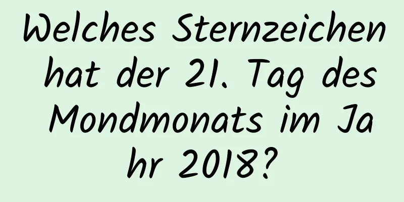 Welches Sternzeichen hat der 21. Tag des Mondmonats im Jahr 2018?