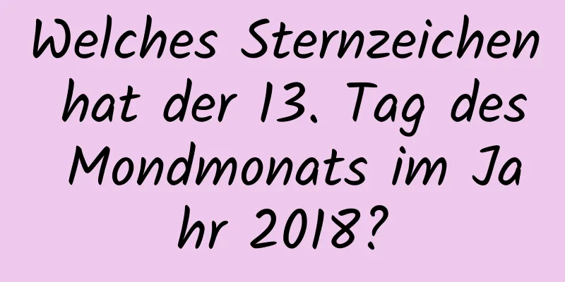 Welches Sternzeichen hat der 13. Tag des Mondmonats im Jahr 2018?