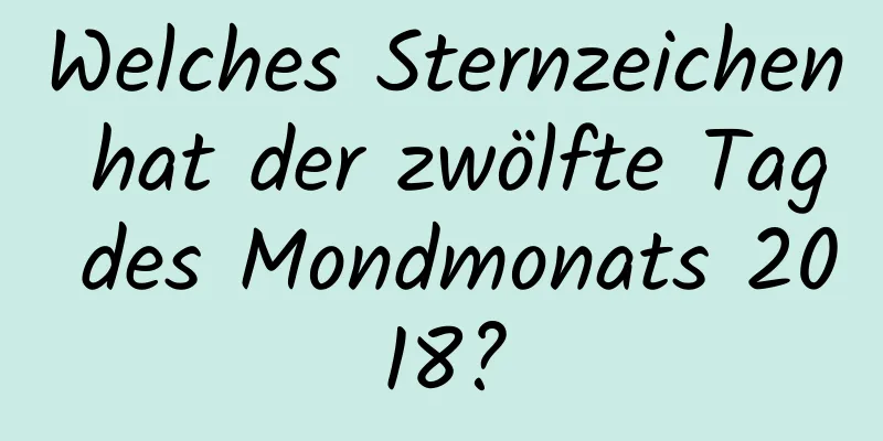 Welches Sternzeichen hat der zwölfte Tag des Mondmonats 2018?